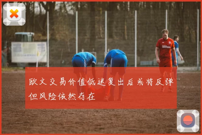 欧文交易价值低迷复出后或将反弹但风险依然存在