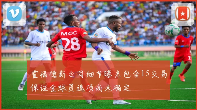 霍福德新合同细节曝光包含15交易保证金球员选项尚未确定