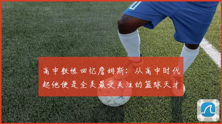 高中教练回忆詹姆斯:从高中时代起他便是全美最受关注的篮球天才